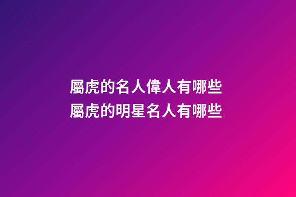 屬虎的名人偉人有哪些 屬虎的明星名人有哪些